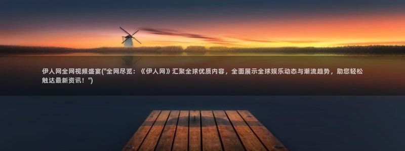 久草伊人免费视屏在线：伊人网全网视频盛宴(\