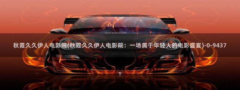 伊人久久電影院：秋霞久久伊人电影院(秋霞久久伊人电影院：一场属于年轻人的电影盛宴