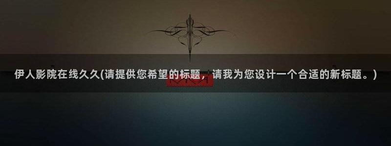 久久伊人av影院：伊人影院在线久久(请提供您希望的标题，请我为您设计一个合适的新