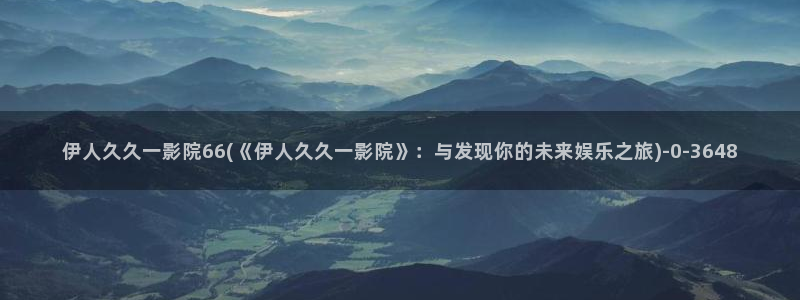 大香萑伊人网视频：伊人久久一影院66(《伊人久久一影院》：与发现你的未来娱乐之旅
