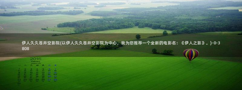 大香蕉网视成人伊人视频：伊人久久苍井空影院(以伊人久久苍井空影院为中心，我为您推