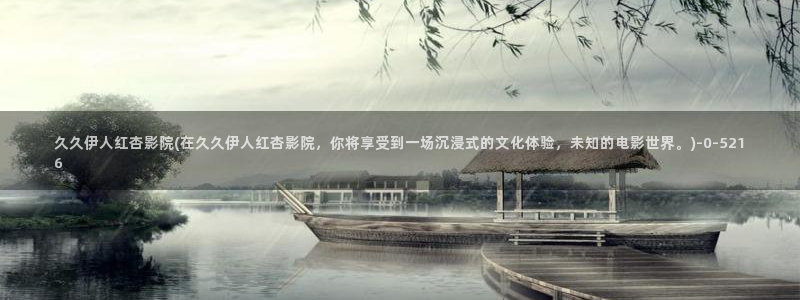 伊人久久每日影院：久久伊人红杏影院(在久久伊人红杏影院，你将享受到一场沉浸式的文